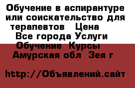 Обучение в аспирантуре или соискательство для терапевтов › Цена ­ 1 - Все города Услуги » Обучение. Курсы   . Амурская обл.,Зея г.